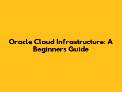Oracle Cloud Infrastructure: A Beginner's Guide