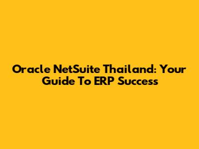 Oracle NetSuite Thailand: Your Guide To ERP Success