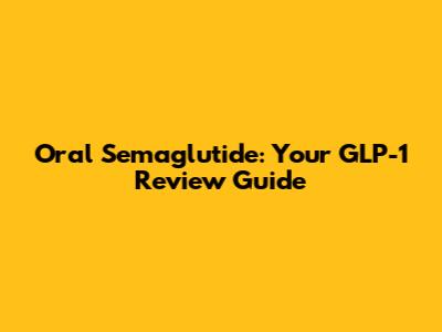 Oral Semaglutide: Your GLP-1 Review Guide
