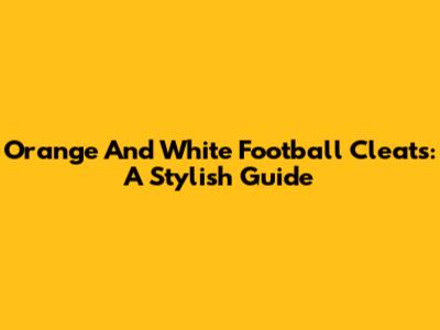 Orange And White Football Cleats: A Stylish Guide