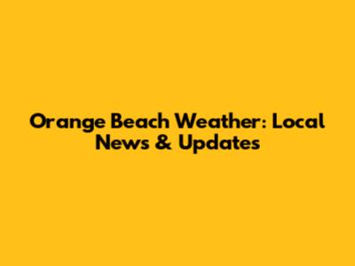 Orange Beach Weather: Local News & Updates