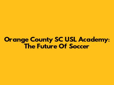 Orange County SC USL Academy: The Future Of Soccer