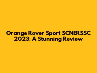 Orange Rover Sport SCNERSSC 2023: A Stunning Review