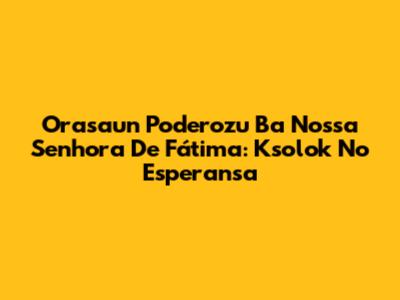 Orasaun Poderozu Ba Nossa Senhora De Fátima: Ksolok No Esperansa