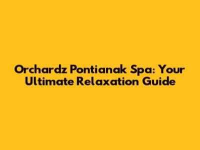 Orchardz Pontianak Spa: Your Ultimate Relaxation Guide