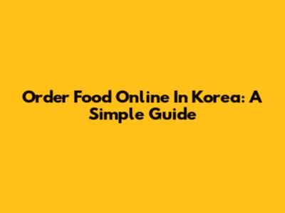 Order Food Online In Korea: A Simple Guide