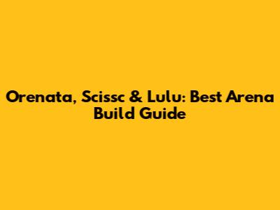 Orenata, Scissc & Lulu: Best Arena Build Guide