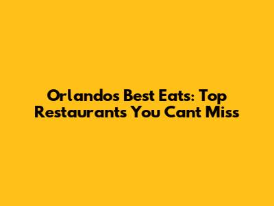 Orlando's Best Eats: Top Restaurants You Can't Miss