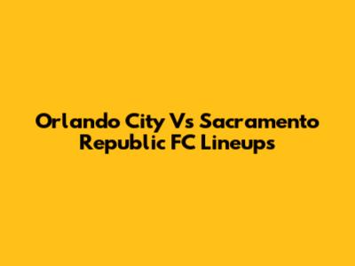 Orlando City Vs Sacramento Republic FC Lineups