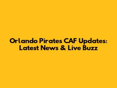 Orlando Pirates CAF Updates: Latest News & Live Buzz