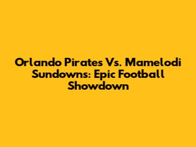 Orlando Pirates Vs. Mamelodi Sundowns: Epic Football Showdown