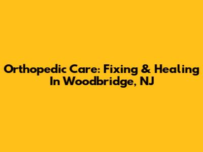 Orthopedic Care: Fixing & Healing In Woodbridge, NJ