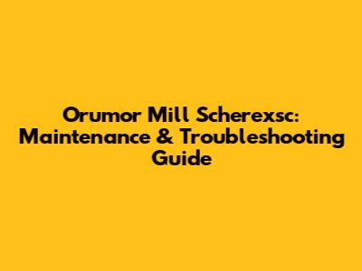 Orumor Mill Scherexsc: Maintenance & Troubleshooting Guide