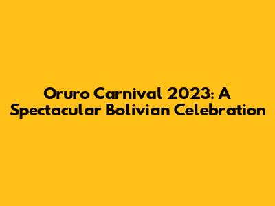 Oruro Carnival 2023: A Spectacular Bolivian Celebration