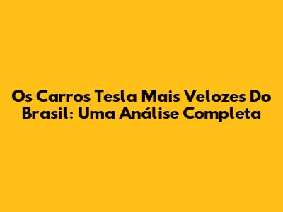 Os Carros Tesla Mais Velozes Do Brasil: Uma Análise Completa