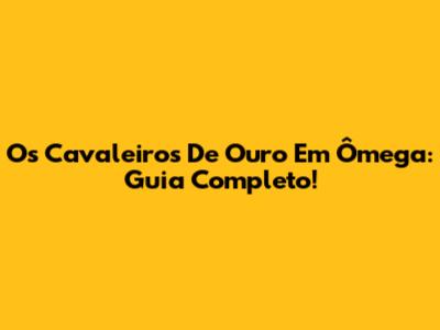 Os Cavaleiros De Ouro Em Ômega: Guia Completo!