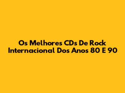Os Melhores CDs De Rock Internacional Dos Anos 80 E 90