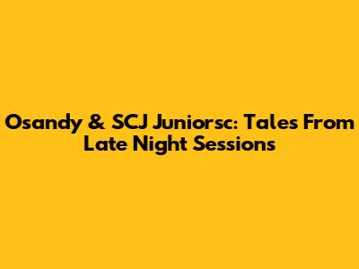 Osandy & SCJ Juniorsc: Tales From Late Night Sessions