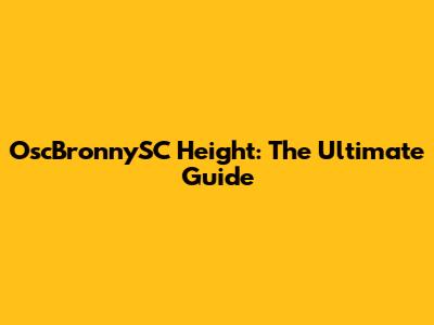 OscBronnySC Height: The Ultimate Guide