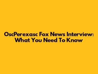 OscPerexasc Fox News Interview: What You Need To Know