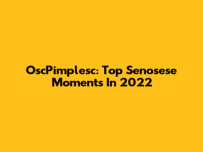 OscPimplesc: Top Senosese Moments In 2022