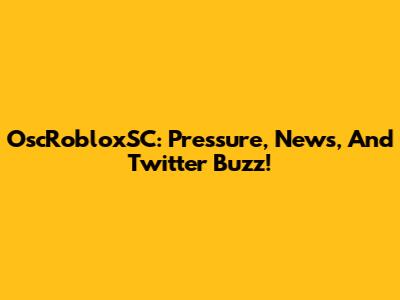 OscRobloxSC: Pressure, News, And Twitter Buzz!