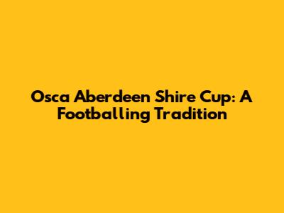 Osca Aberdeen Shire Cup: A Footballing Tradition