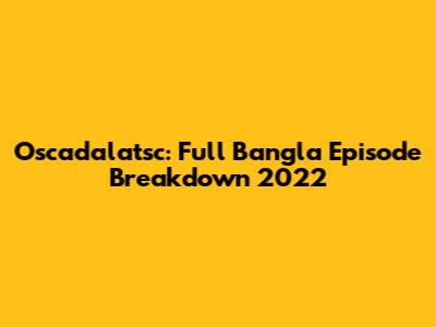 Oscadalatsc: Full Bangla Episode Breakdown 2022