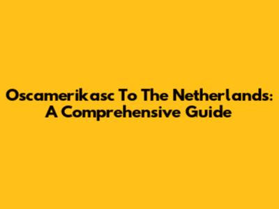 Oscamerikasc To The Netherlands: A Comprehensive Guide