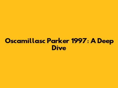 Oscamillasc Parker 1997: A Deep Dive