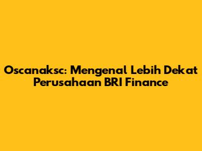 Oscanaksc: Mengenal Lebih Dekat Perusahaan BRI Finance