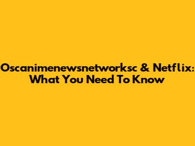 Oscanimenewsnetworksc & Netflix: What You Need To Know