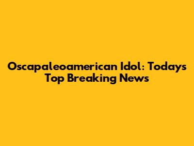 Oscapaleoamerican Idol: Today's Top Breaking News