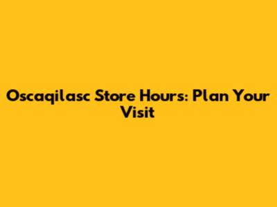 Oscaqilasc Store Hours: Plan Your Visit