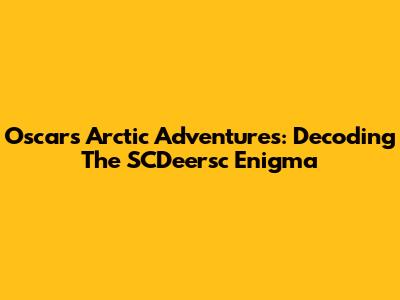 Oscar's Arctic Adventures: Decoding The SCDeersc Enigma