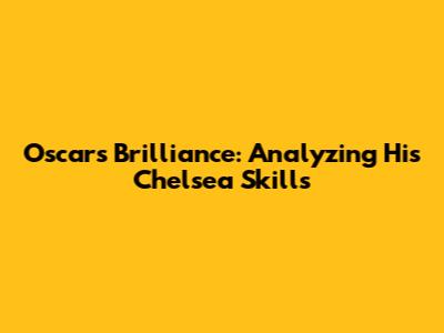Oscar's Brilliance: Analyzing His Chelsea Skills