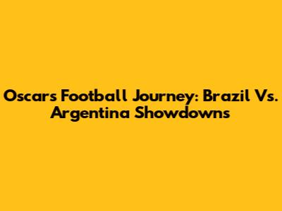 Oscar's Football Journey: Brazil Vs. Argentina Showdowns