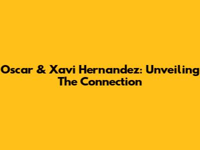 Oscar & Xavi Hernandez: Unveiling The Connection