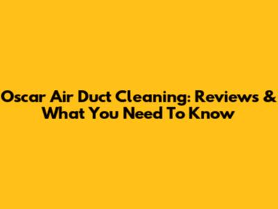 Oscar Air Duct Cleaning: Reviews & What You Need To Know