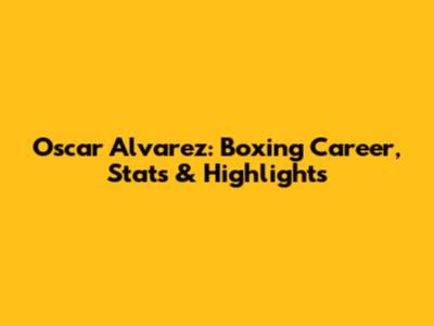 Oscar Alvarez: Boxing Career, Stats & Highlights