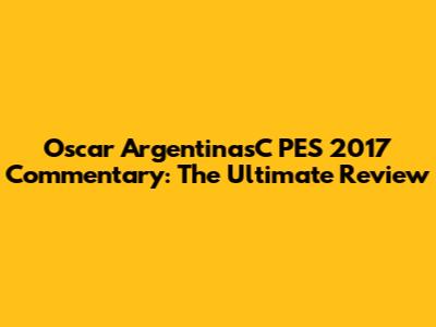 Oscar ArgentinasC PES 2017 Commentary: The Ultimate Review