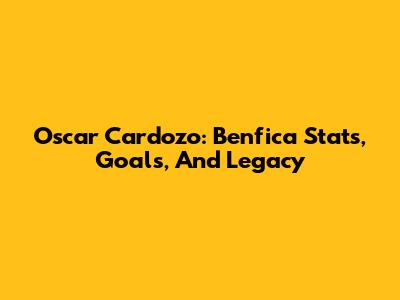 Oscar Cardozo: Benfica Stats, Goals, And Legacy