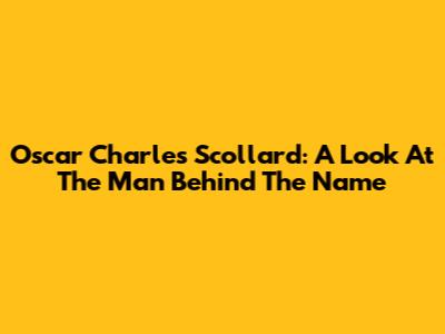Oscar Charles Scollard: A Look At The Man Behind The Name