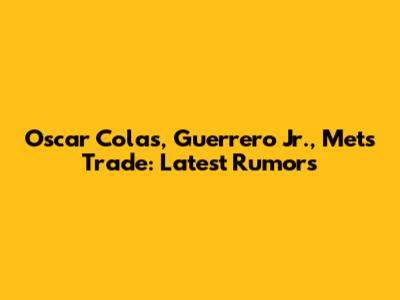 Oscar Colas, Guerrero Jr., Mets Trade: Latest Rumors