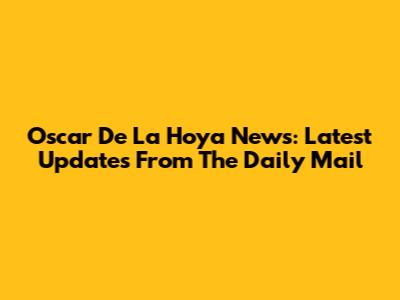 Oscar De La Hoya News: Latest Updates From The Daily Mail