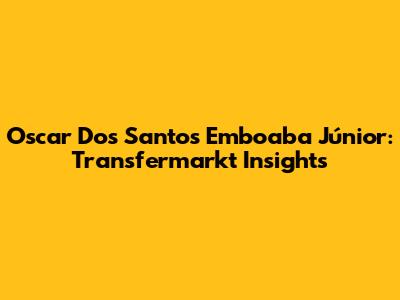 Oscar Dos Santos Emboaba Júnior: Transfermarkt Insights