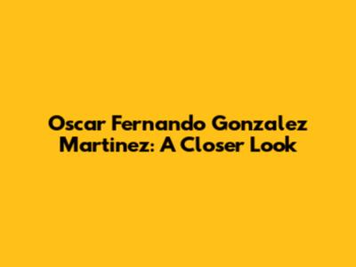 Oscar Fernando Gonzalez Martinez: A Closer Look