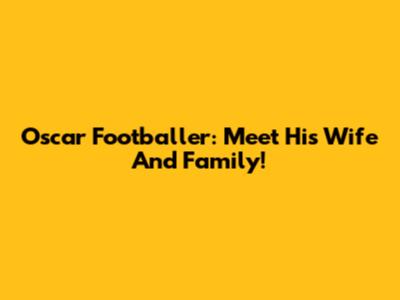 Oscar Footballer: Meet His Wife And Family!