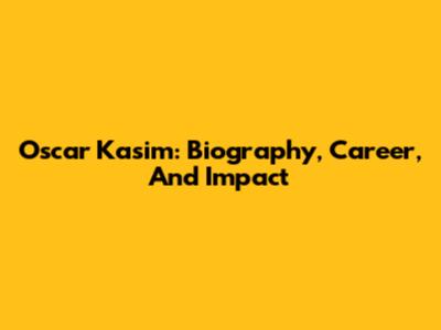 Oscar Kasim: Biography, Career, And Impact