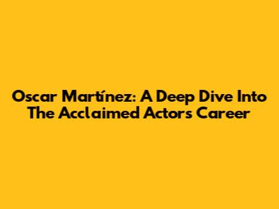 Oscar Martínez: A Deep Dive Into The Acclaimed Actor's Career